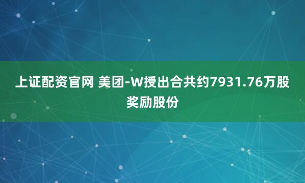 上证配资官网 美团-W授出合共约7931.76万股奖励股份
