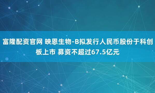 富隆配资官网 映恩生物-B拟发行人民币股份于科创板上市 募资不超过67.5亿元