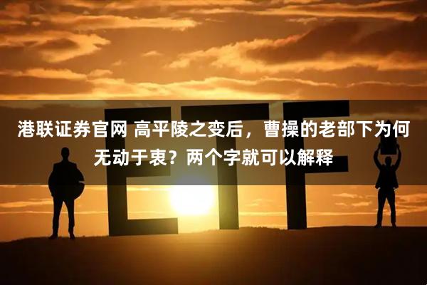 港联证券官网 高平陵之变后，曹操的老部下为何无动于衷？两个字就可以解释