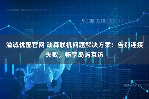 溢诚优配官网 动森联机问题解决方案：告别连接失败，畅享岛屿互访