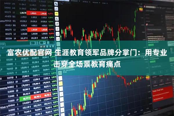 富农优配官网 生涯教育领军品牌分掌门：用专业击穿全场景教育痛点