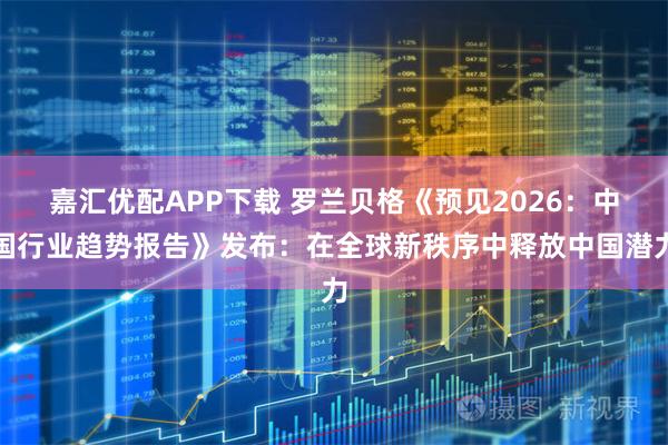 嘉汇优配APP下载 罗兰贝格《预见2026：中国行业趋势报告》发布：在全球新秩序中释放中国潜力