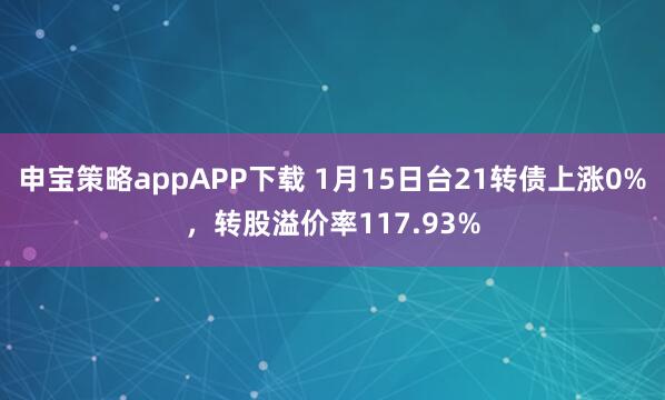 申宝策略appAPP下载 1月15日台21转债上涨0%，转股溢价率117.93%