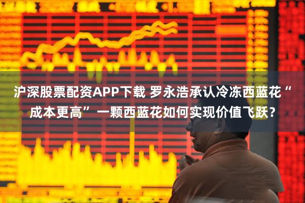 沪深股票配资APP下载 罗永浩承认冷冻西蓝花“成本更高” 一颗西蓝花如何实现价值飞跃？