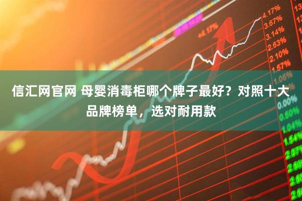 信汇网官网 母婴消毒柜哪个牌子最好？对照十大品牌榜单，选对耐用款