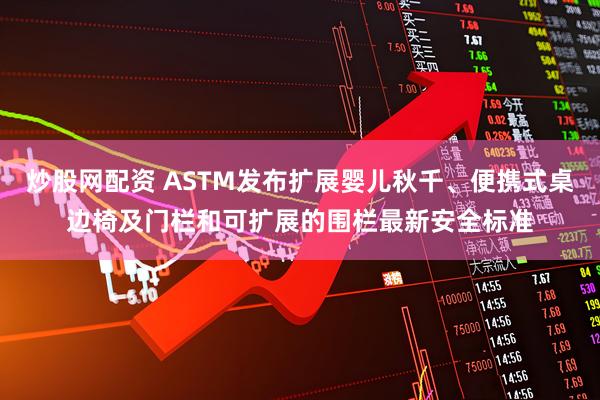 炒股网配资 ASTM发布扩展婴儿秋千、便携式桌边椅及门栏和可扩展的围栏最新安全标准