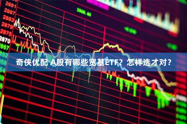 奇侠优配 A股有哪些宽基ETF？怎样选才对？