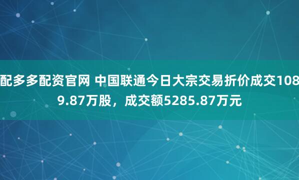 配多多配资官网 中国联通今日大宗交易折价成交1089.87万股，成交额5285.87万元