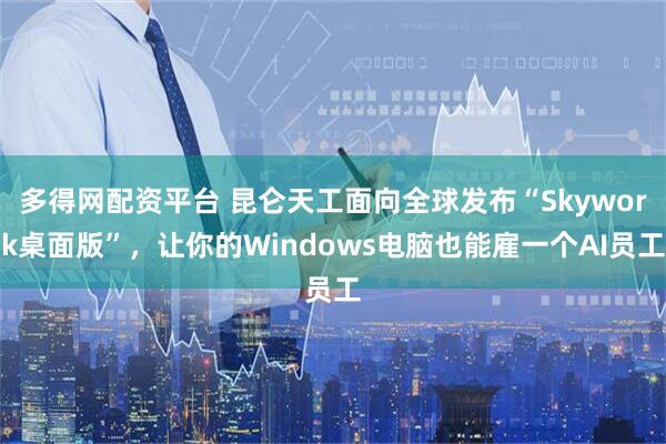 多得网配资平台 昆仑天工面向全球发布“Skywork桌面版”，让你的Windows电脑也能雇一个AI员工