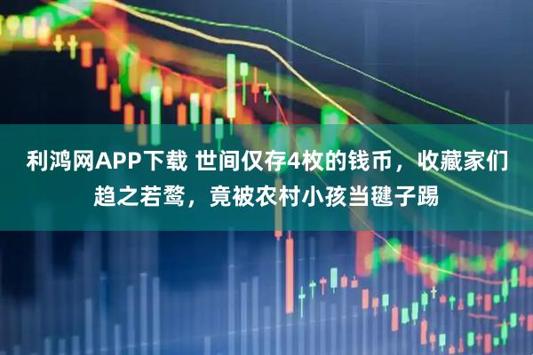 利鸿网APP下载 世间仅存4枚的钱币，收藏家们趋之若鹜，竟被农村小孩当毽子踢