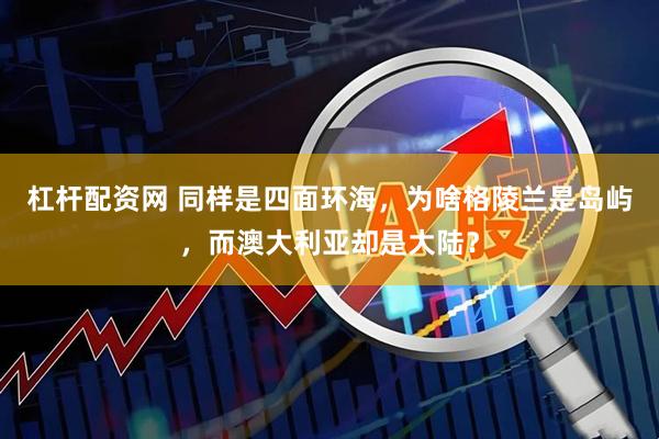 杠杆配资网 同样是四面环海，为啥格陵兰是岛屿，而澳大利亚却是大陆？