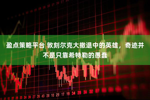 盈点策略平台 敦刻尔克大撤退中的英雄，奇迹并不是只靠希特勒的愚蠢