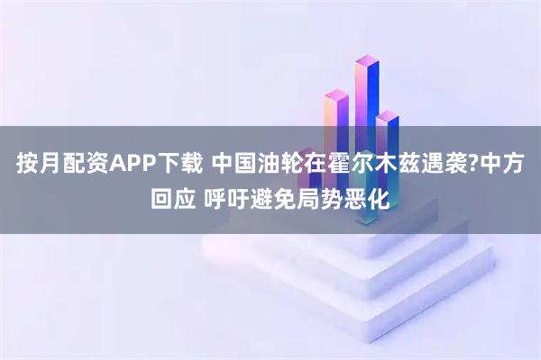 按月配资APP下载 中国油轮在霍尔木兹遇袭?中方回应 呼吁避免局势恶化